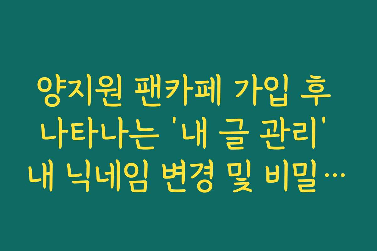 양지원 팬카페 가입 후 나타나는 ‘내 글 관리’ 내 닉네임 변경 및 비밀번호 보안