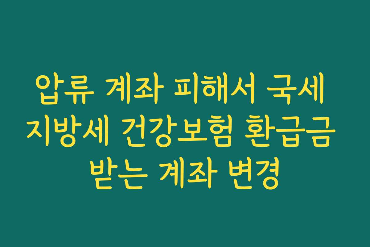 압류 계좌 피해서 국세 지방세 건강보험 환급금 받는 계좌 변경