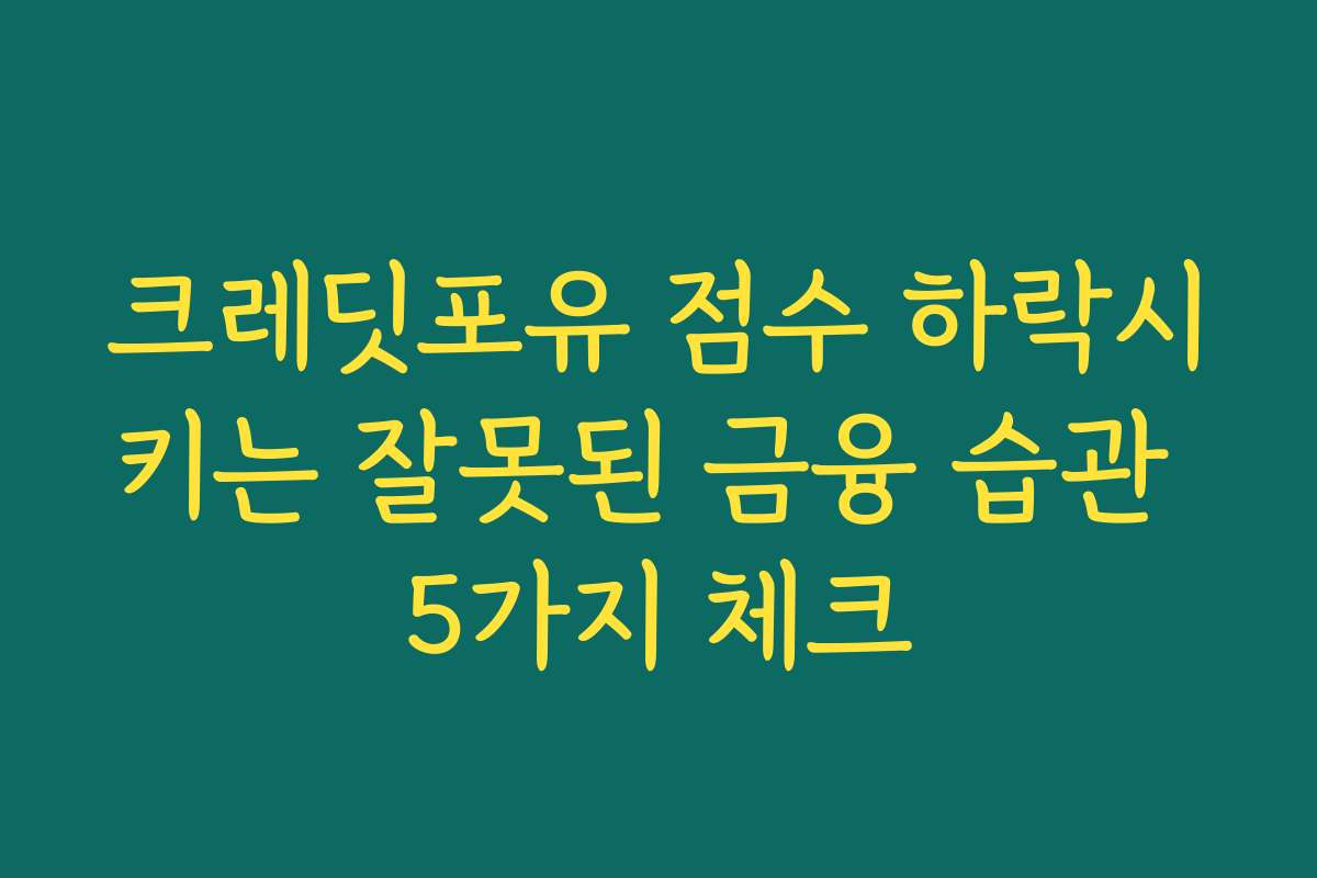 크레딧포유 점수 하락시키는 잘못된 금융 습관 5가지 체크