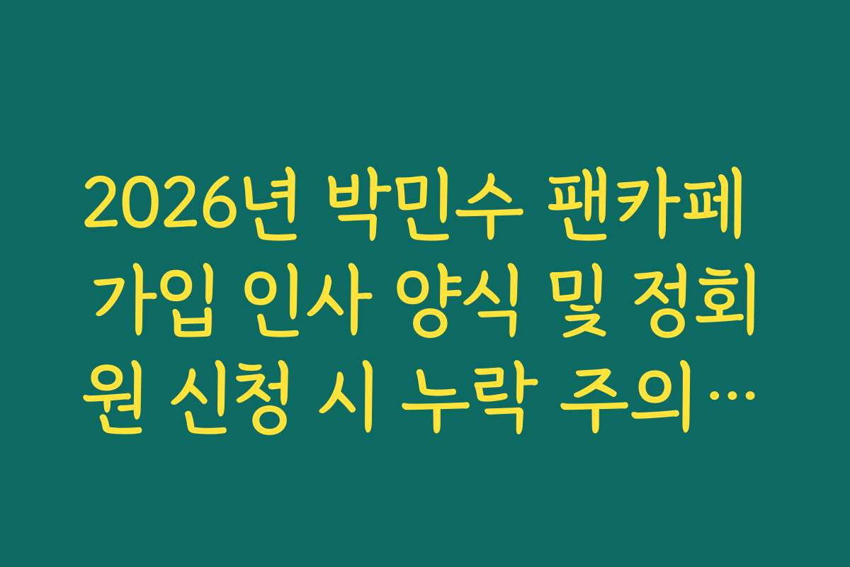 2026년 박민수 팬카페 가입 인사 양식 및 정회원 신청 시 누락 주의사항 체크