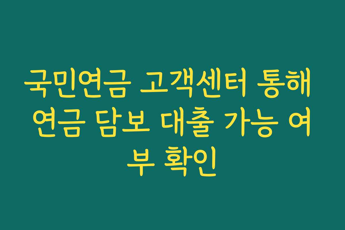국민연금 고객센터 통해 연금 담보 대출 가능 여부 확인