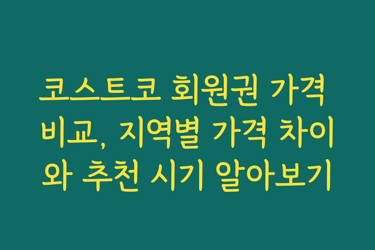 코스트코 회원권 가격 비교, 지역별 가격 차이와 추천 시기 알아보기