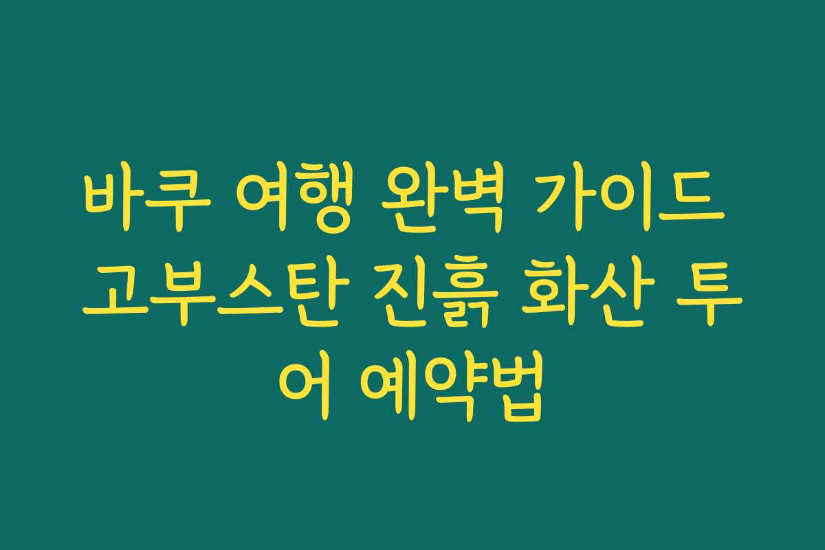바쿠 여행 완벽 가이드 고부스탄 진흙 화산 투어 예약법