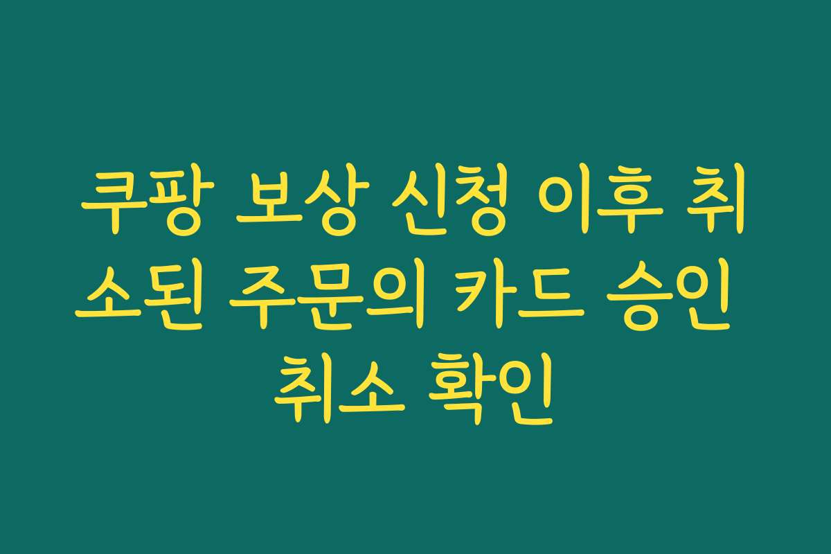 쿠팡 보상 신청 이후 취소된 주문의 카드 승인 취소 확인