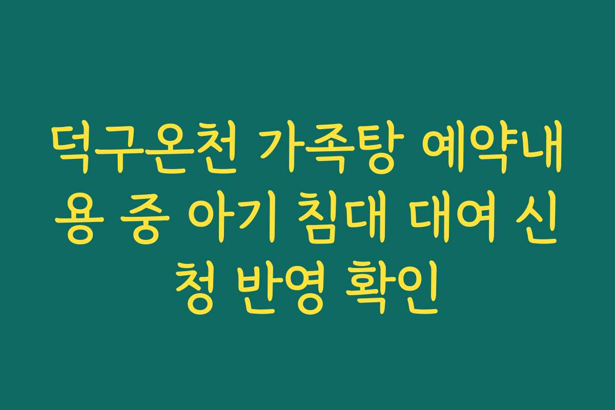 덕구온천 가족탕 예약내용 중 아기 침대 대여 신청 반영 확인