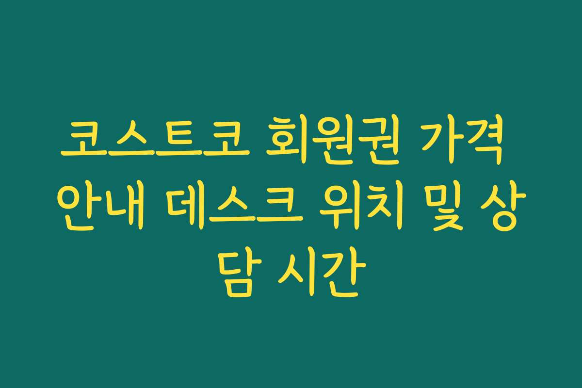 코스트코 회원권 가격 안내 데스크 위치 및 상담 시간