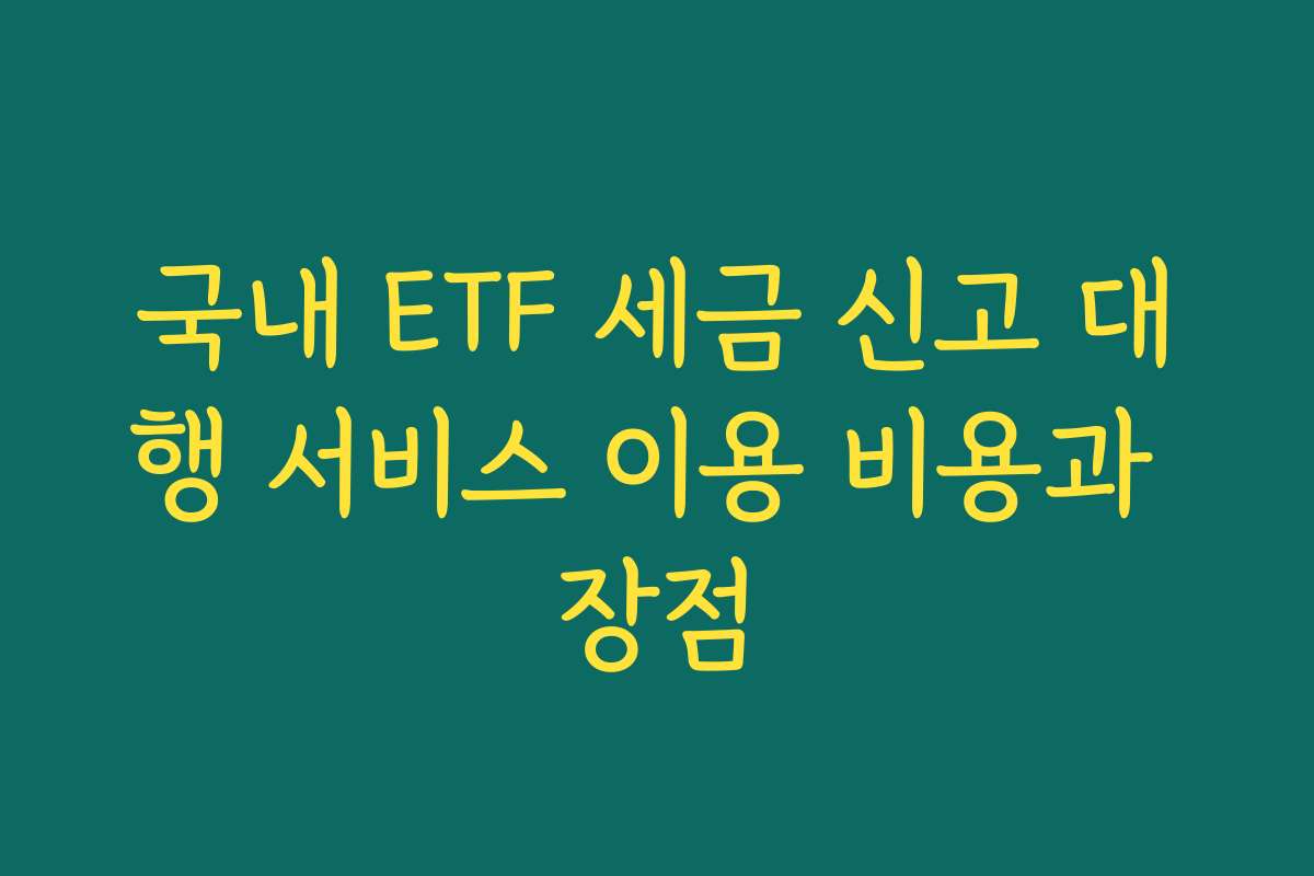 국내 ETF 세금 신고 대행 서비스 이용 비용과 장점
