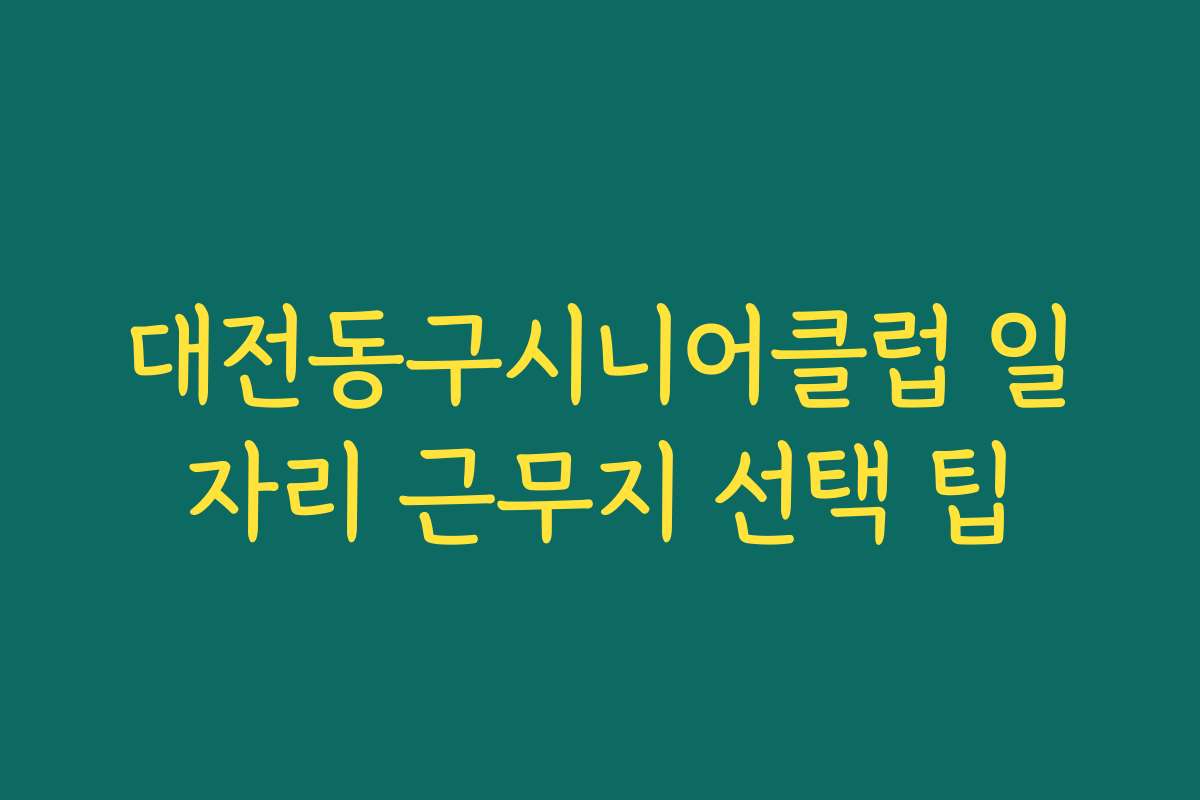 대전동구시니어클럽 일자리 근무지 선택 팁