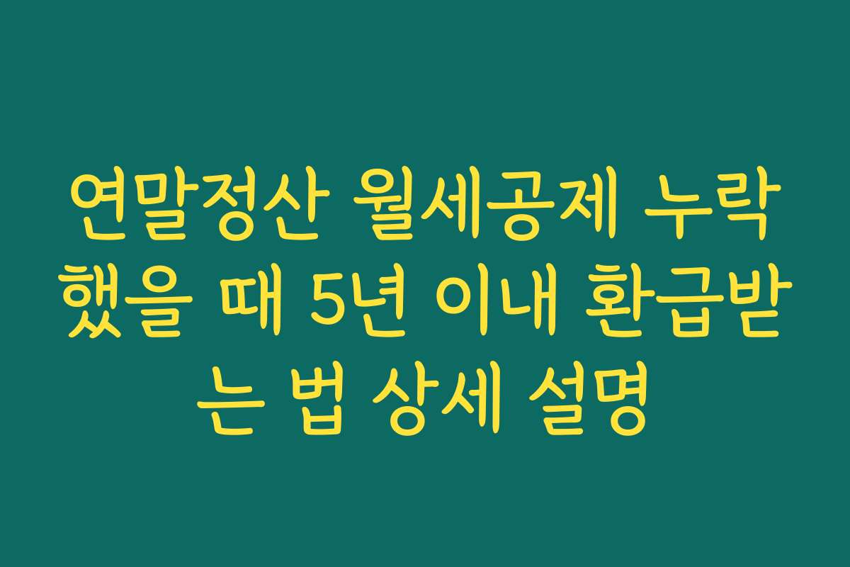 연말정산 월세공제 누락했을 때 5년 이내 환급받는 법 상세 설명