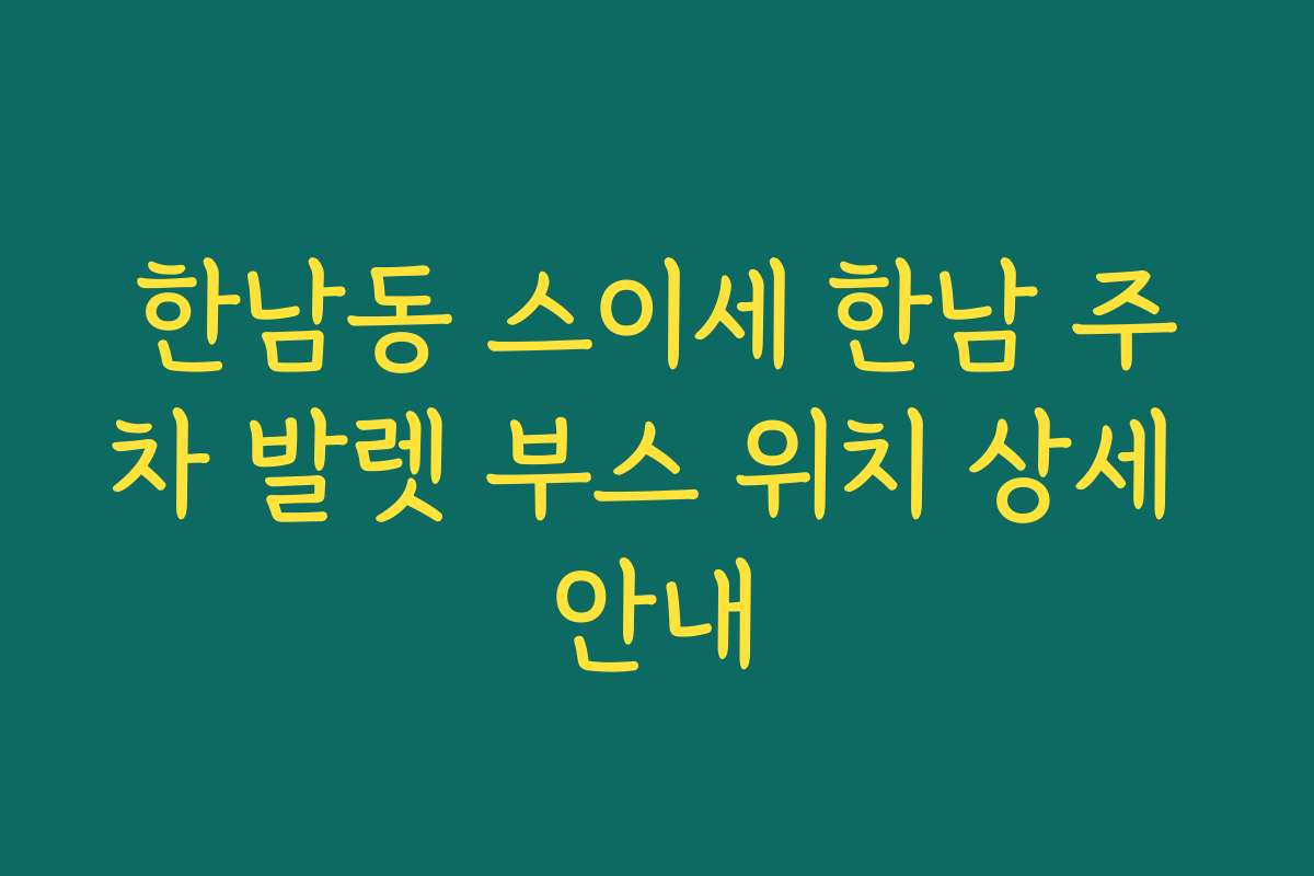 한남동 스이세 한남 주차 발렛 부스 위치 상세 안내