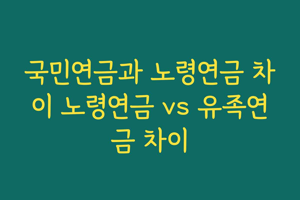 국민연금과 노령연금 차이 노령연금 vs 유족연금 차이