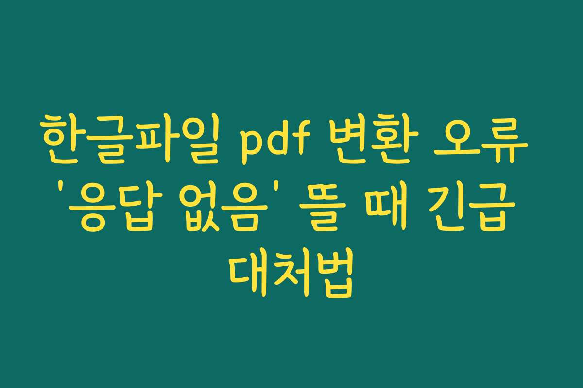 한글파일 pdf 변환 오류 ‘응답 없음’ 뜰 때 긴급 대처법