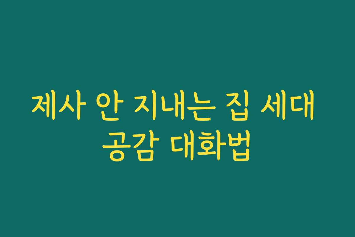 제사 안 지내는 집 세대 공감 대화법