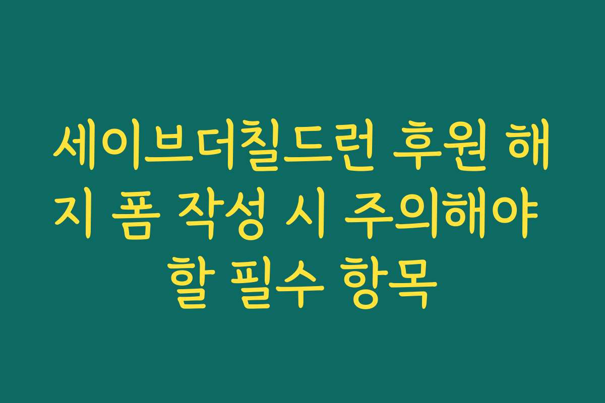 세이브더칠드런 후원 해지 폼 작성 시 주의해야 할 필수 항목