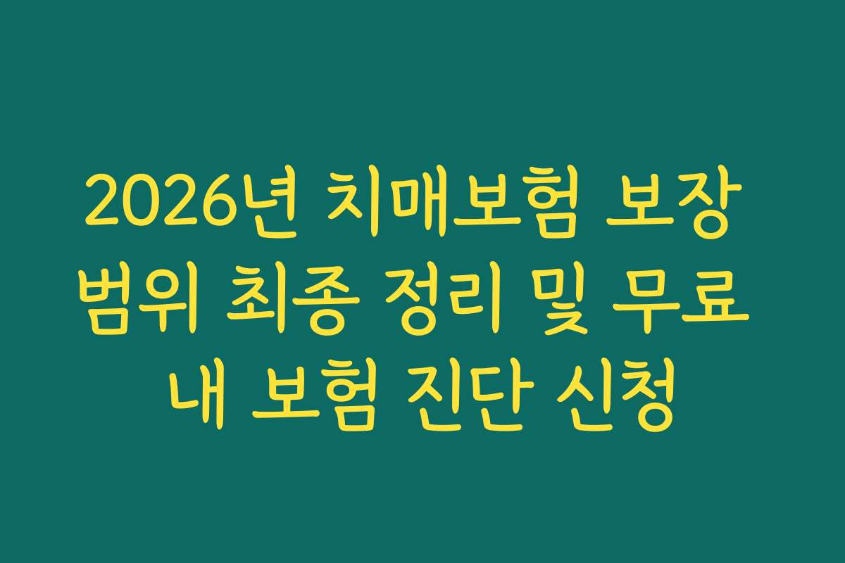 2026년 치매보험 보장 범위 최종 정리 및 무료 내 보험 진단 신청