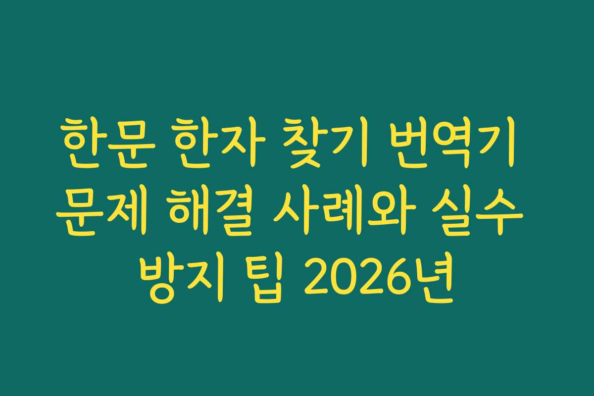 한문 한자 찾기 번역기 문제 해결 사례와 실수 방지 팁 2026년