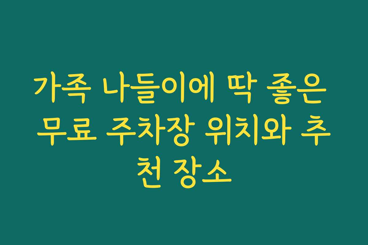 가족 나들이에 딱 좋은 무료 주차장 위치와 추천 장소