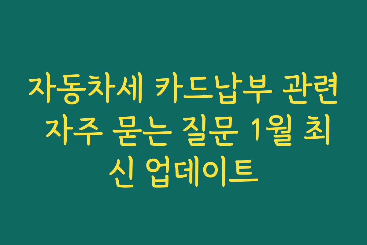 자동차세 카드납부 관련 자주 묻는 질문 1월 최신 업데이트
