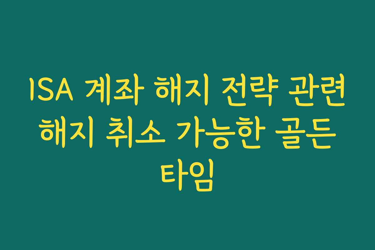 ISA 계좌 해지 전략 관련 해지 취소 가능한 골든 타임