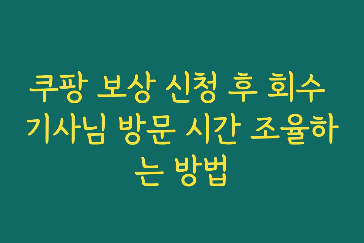 쿠팡 보상 신청 후 회수 기사님 방문 시간 조율하는 방법
