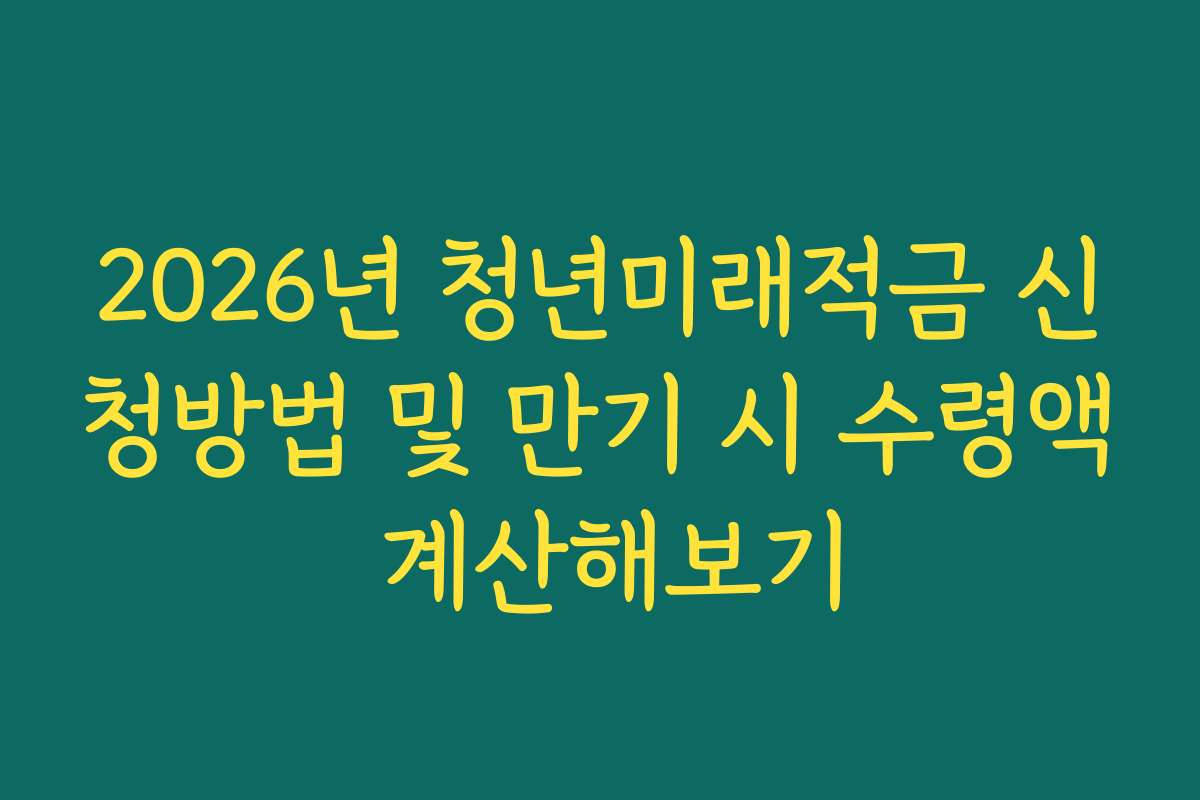 2026년 청년미래적금 신청방법 및 만기 시 수령액 계산해보기