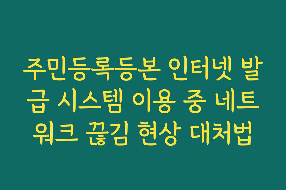 주민등록등본 인터넷 발급 시스템 이용 중 네트워크 끊김 현상 대처법