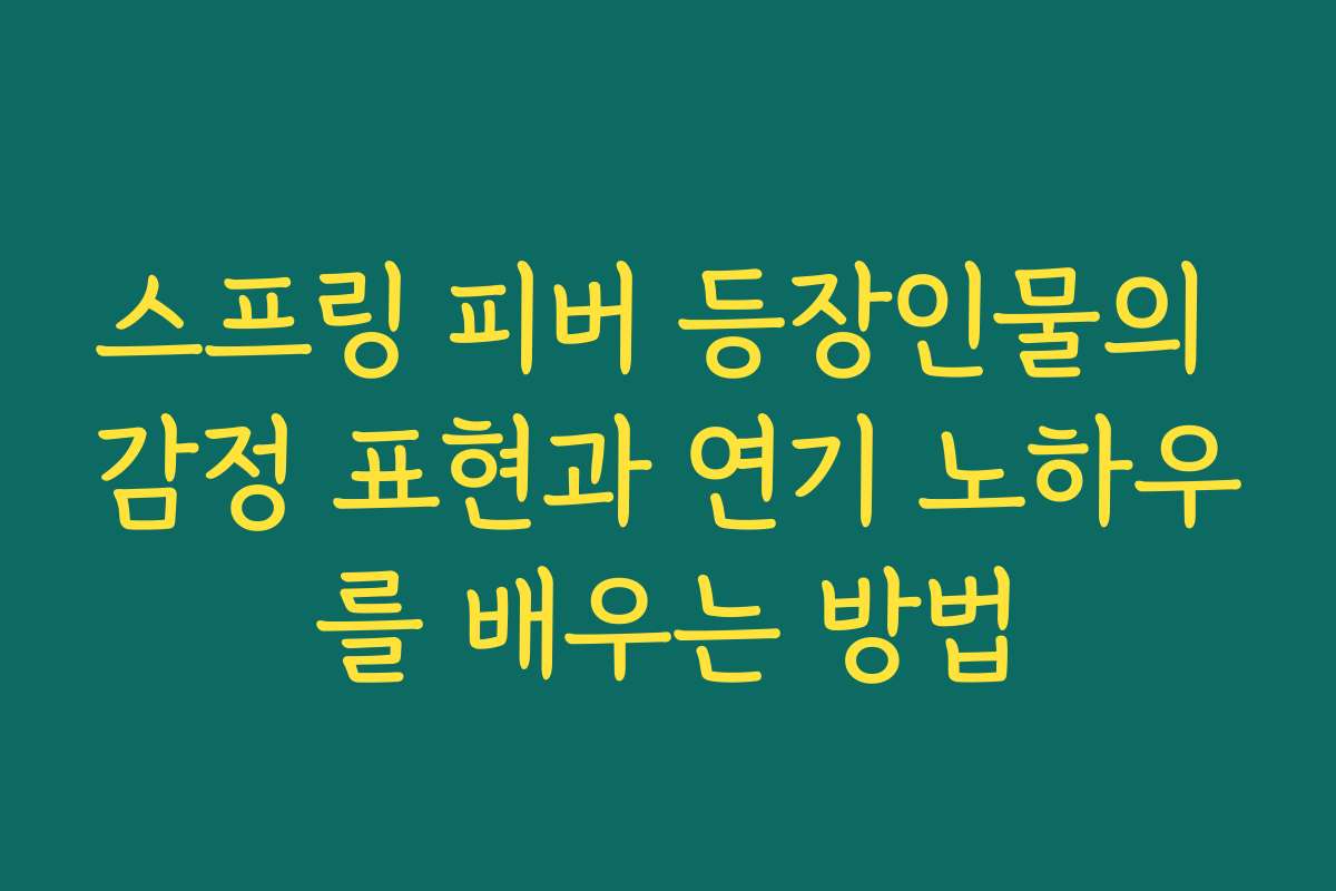 스프링 피버 등장인물의 감정 표현과 연기 노하우를 배우는 방법