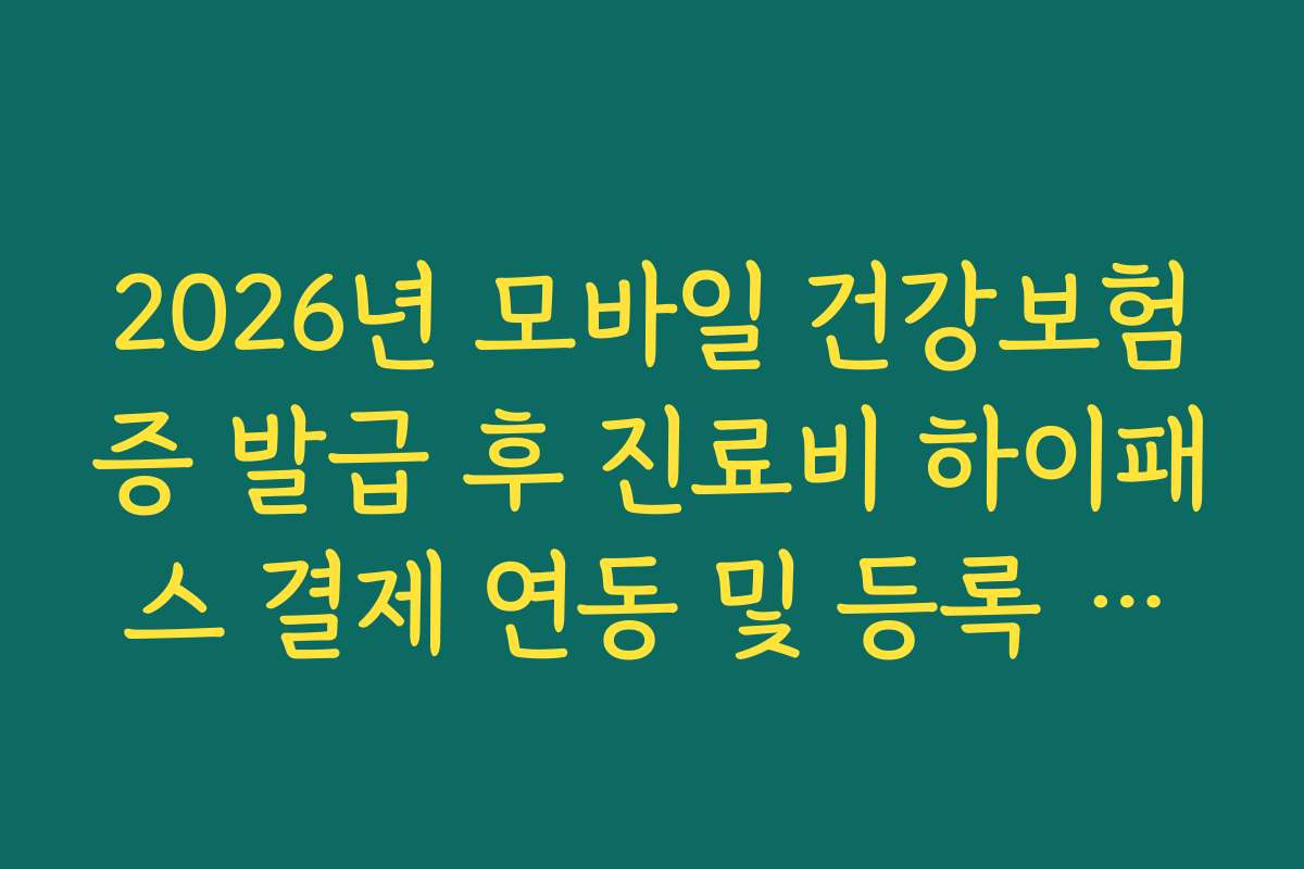 2026년 모바일 건강보험증 발급 후 진료비 하이패스 결제 연동 및 등록 방법