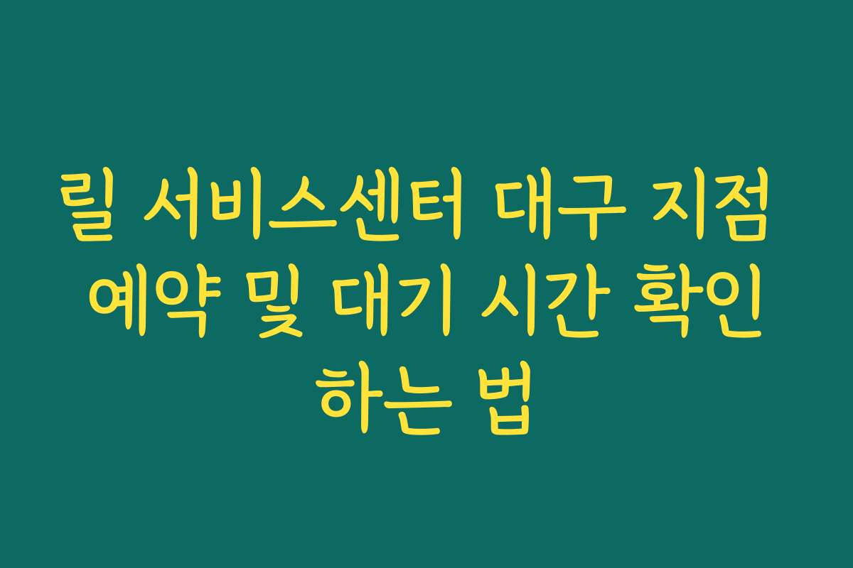 릴 서비스센터 대구 지점 예약 및 대기 시간 확인하는 법