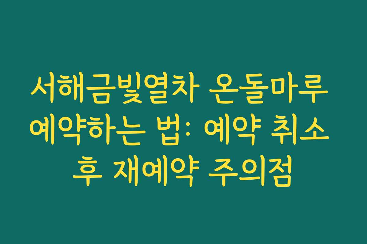 서해금빛열차 온돌마루 예약하는 법: 예약 취소 후 재예약 주의점