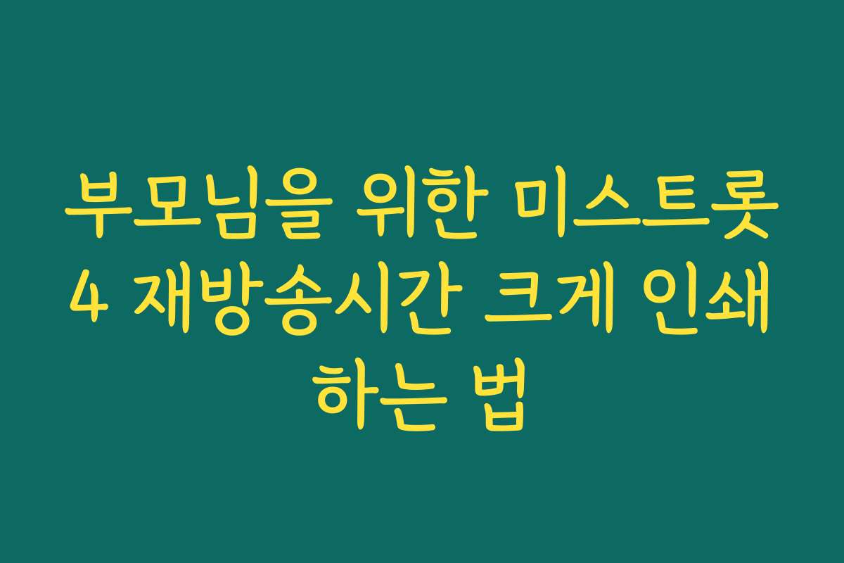 부모님을 위한 미스트롯4 재방송시간 크게 인쇄하는 법