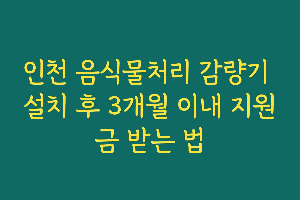 인천 음식물처리 감량기 설치 후 3개월 이내 지원금 받는 법