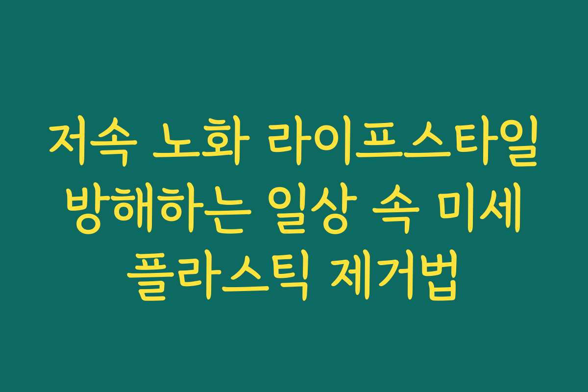 저속 노화 라이프스타일 방해하는 일상 속 미세 플라스틱 제거법