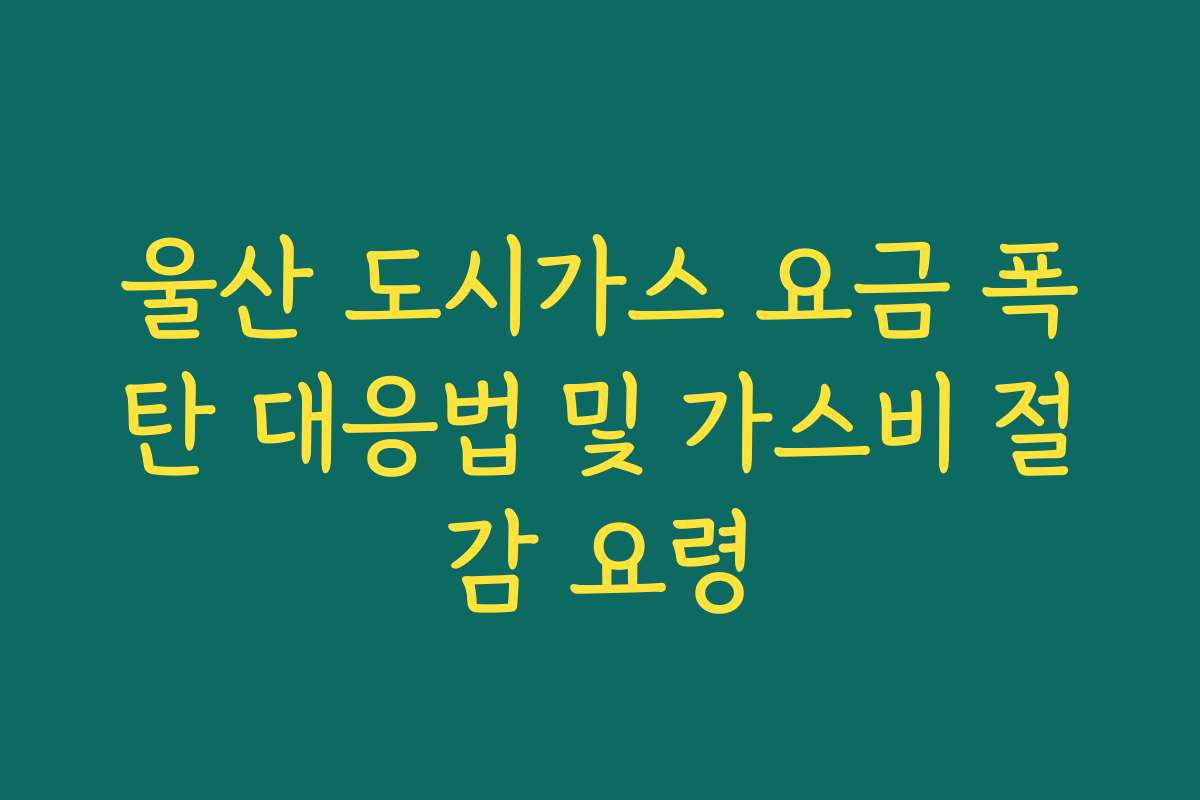 울산 도시가스 요금 폭탄 대응법 및 가스비 절감 요령