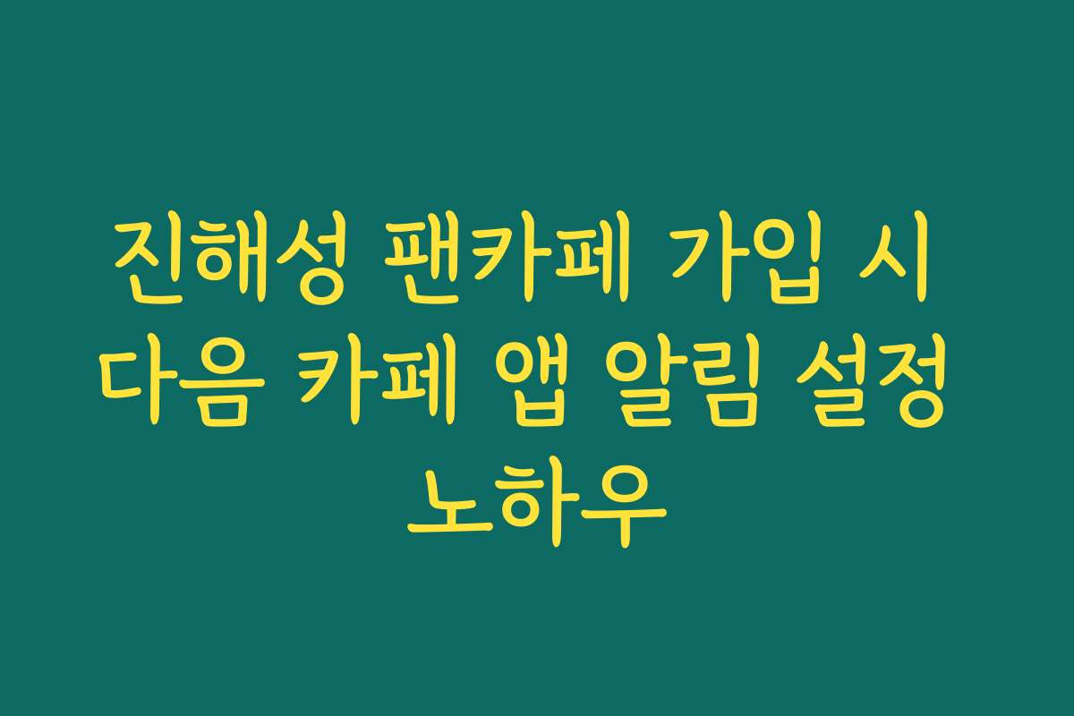 진해성 팬카페 가입 시 다음 카페 앱 알림 설정 노하우