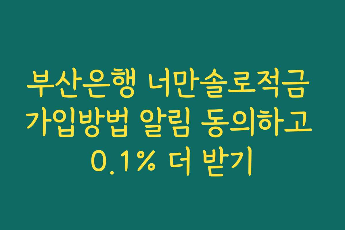 부산은행 너만솔로적금 가입방법 알림 동의하고 0.1% 더 받기