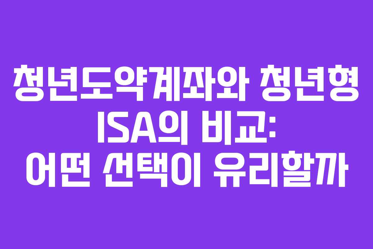 청년도약계좌와 청년형 ISA의 비교: 어떤 선택이 유리할까