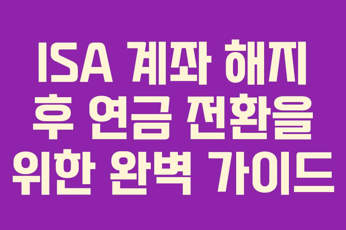 ISA 계좌 해지 후 연금 전환을 위한 완벽 가이드