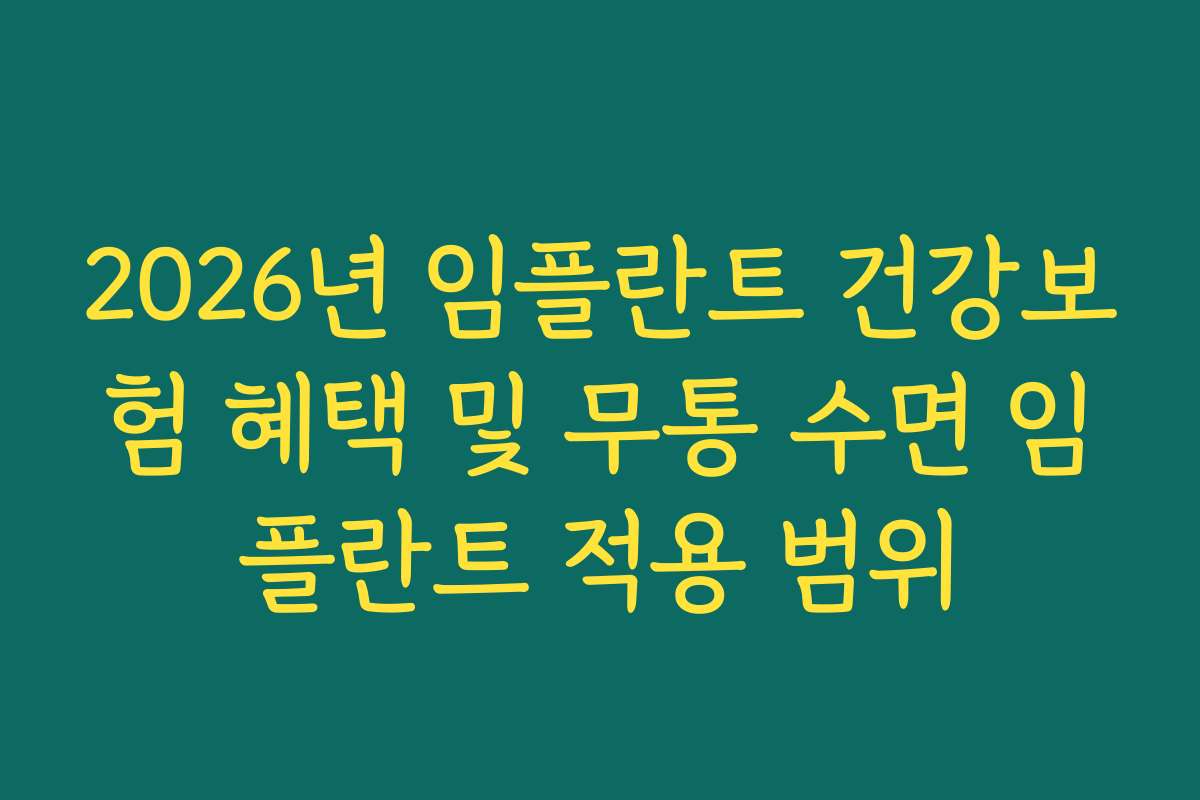 2026년 임플란트 건강보험 혜택 및 무통 수면 임플란트 적용 범위
