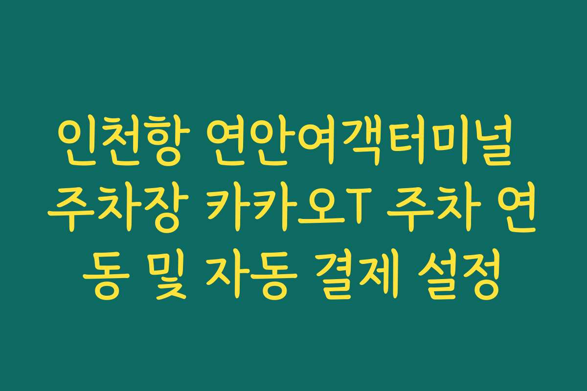인천항 연안여객터미널 주차장 카카오T 주차 연동 및 자동 결제 설정