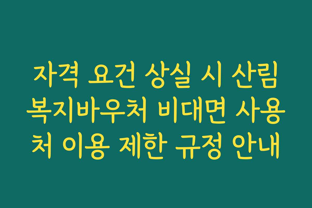 자격 요건 상실 시 산림복지바우처 비대면 사용처 이용 제한 규정 안내