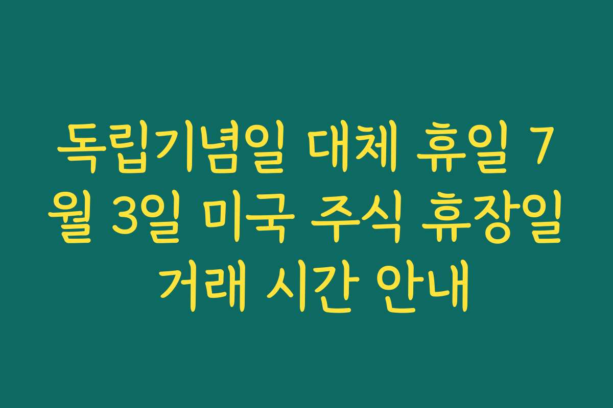 독립기념일 대체 휴일 7월 3일 미국 주식 휴장일 거래 시간 안내