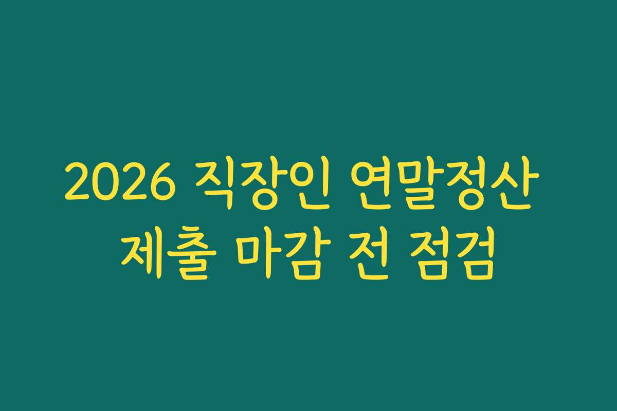 2026 직장인 연말정산 제출 마감 전 점검