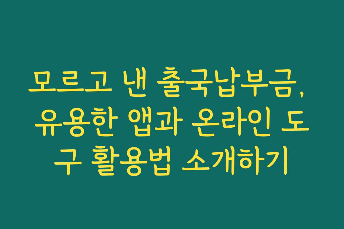 모르고 낸 출국납부금, 유용한 앱과 온라인 도구 활용법 소개하기