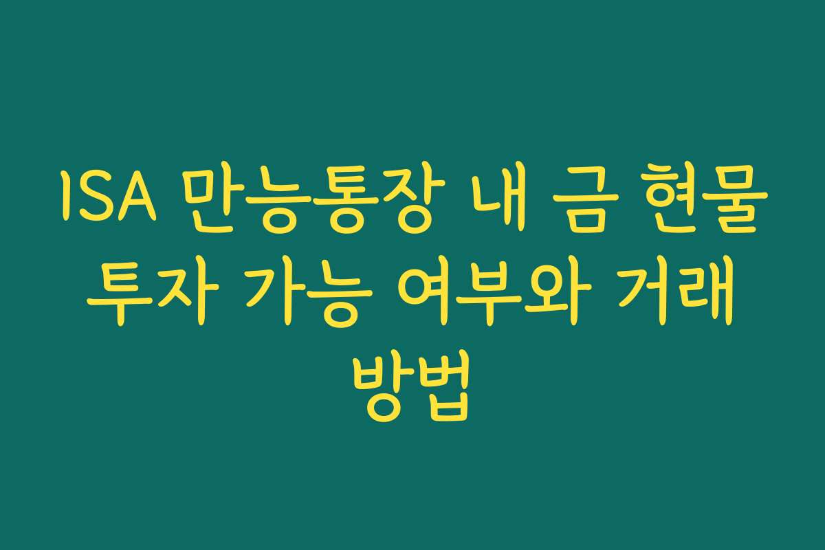 ISA 만능통장 내 금 현물 투자 가능 여부와 거래 방법