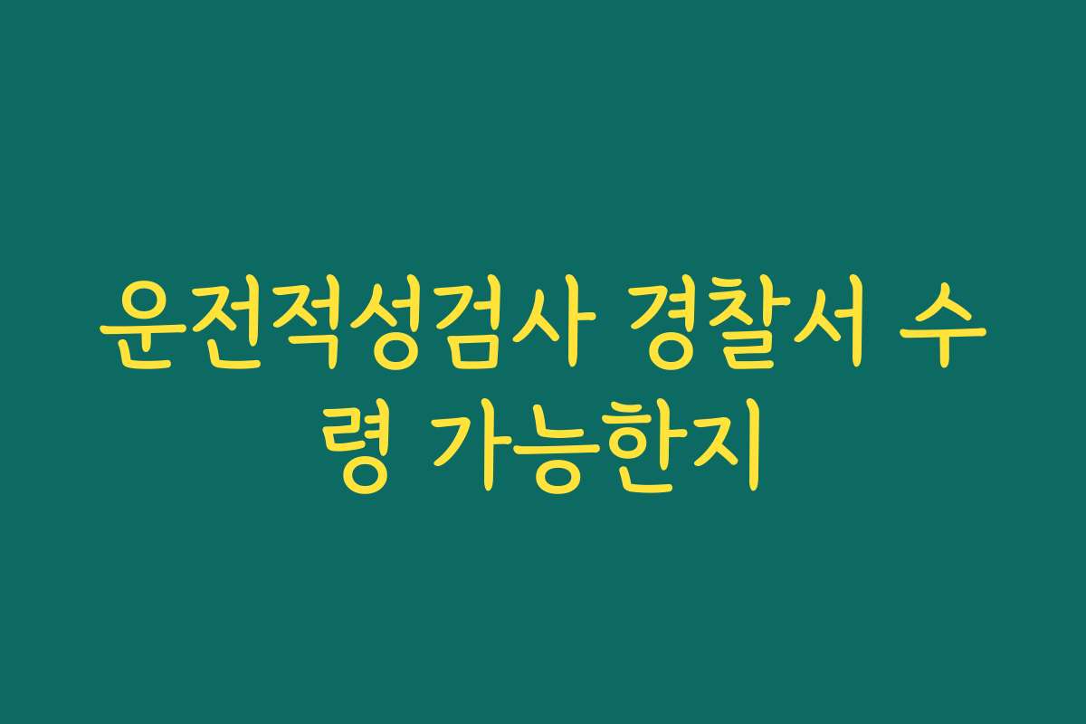 운전적성검사 경찰서 수령 가능한지