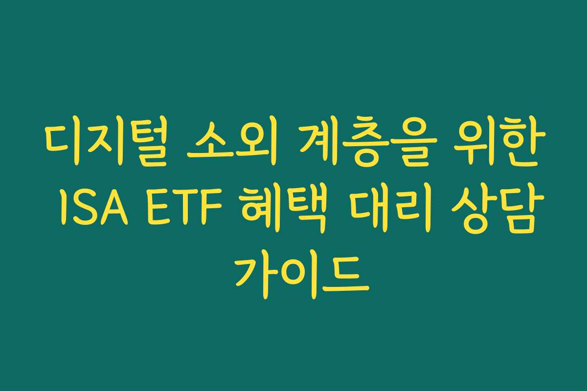디지털 소외 계층을 위한 ISA ETF 혜택 대리 상담 가이드