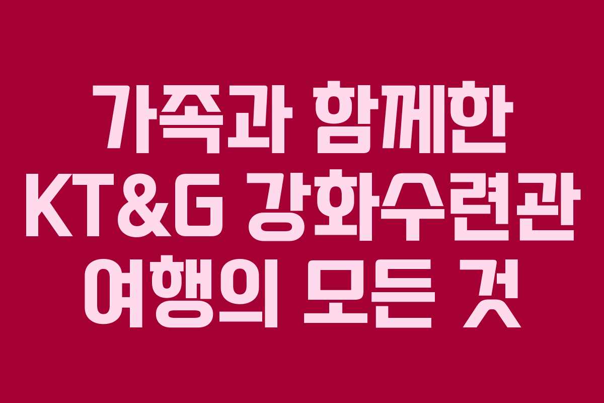 가족과 함께한 KT&G 강화수련관 여행의 모든 것