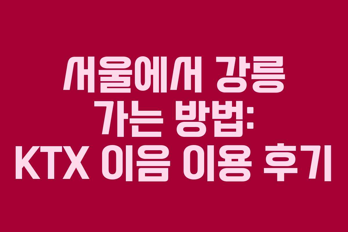 서울에서 강릉 가는 방법: KTX 이음 이용 후기