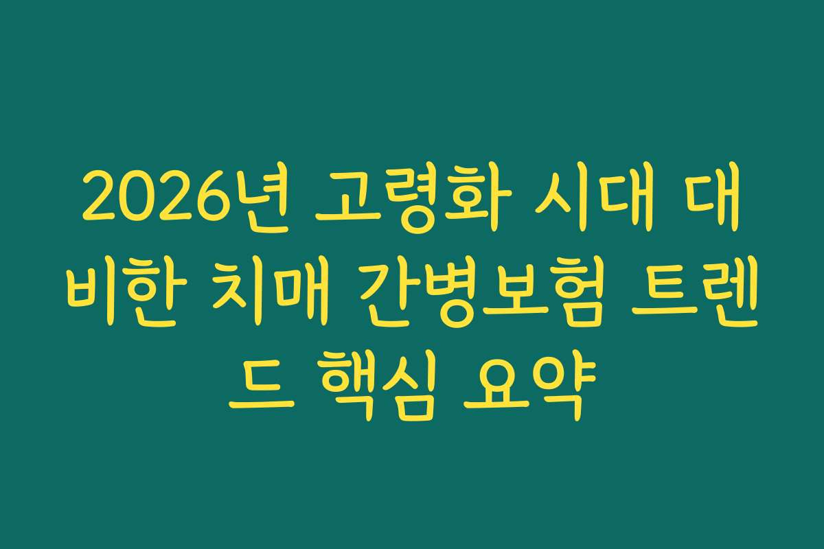 2026년 고령화 시대 대비한 치매 간병보험 트렌드 핵심 요약